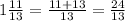 1\frac{11}{13} = \frac{11+13}{13} =\frac{24}{13}