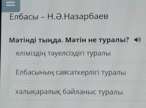 Мәтінді тыңда. Мәтін не туралы? 4) еліміздің тәуелсіздігі туралыЕлбасының саясаткерлігі туралыхалықа