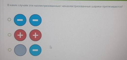 В каких случаях эти наэлектрилизованные/ ненаэлектрилизованные шарики притягиваются? ​