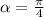 \alpha = \frac{\pi}{4}