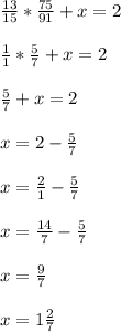 \frac{13}{15}* \frac{75}{91} + x = 2\\\\\frac{1}{1}*\frac{5}{7} +x=2\\\\\frac{5}{7}+x=2\\\\x=2-\frac{5}{7} \\\\x=\frac{2}{1} -\frac{5}{7} \\\\x=\frac{14}{7} -\frac{5}{7} \\\\x=\frac{9}{7} \\\\x=1\frac{2}{7}