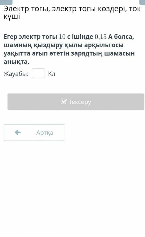 Егер электр тогы 10 с ішінде 0,15 А болса, шамның қыздыру қылы арқылы осы уақытта ағып өтетін зарядт