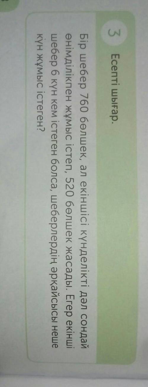 3 Есепті шығар. Бір шебер 760 бөлшек, ал екіншісі күнделікті дәл сондайөнімділікпен жұмыс істеп, 520