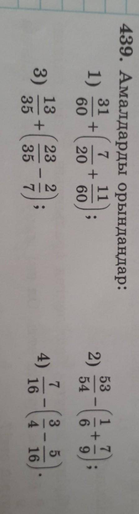 439.Амалдарды орындандар. 1)31/60+(7/20+11/60)=2)53/54-(1/6+7/9)=3)13/35+(23/35-2/7)=4)7/16-(3/4-5/1