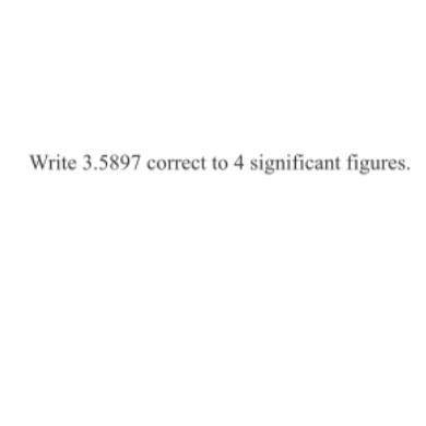 Write 3.5897 correct to 4significant figures