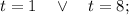 t=1 \quad \vee \quad t=8;