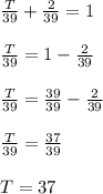 \frac{T}{39} +\frac{2}{39} =1\\\\\frac{T}{39}=1-\frac{2}{39}\\\\\frac{T}{39}=\frac{39}{39} -\frac{2}{39} \\\\\frac{T}{39} =\frac{37}{39} \\\\T=37