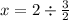 x = 2 \div \frac{3}{2}