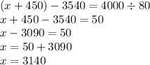 (x + 450) - 3540 = 4000 \div 80 \\ x + 450 - 3540 = 50 \\ x - 3090 = 50 \\ x = 50 + 3090 \\ x = 3140