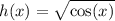 h(x) = \sqrt{ \cos(x)}