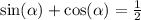 \sin( \alpha ) + \cos( \alpha ) = \frac{1}{2}