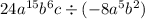 24a {}^{15} b {}^{6} c \div ( - 8 {a}^{5} {b}^{2} )