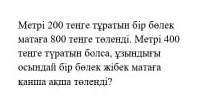 Метрі 200 теңге тұратын бір бөлек матаға 800 теңге төленді. Метрі 400 теңге түратын болса, ұзындығы