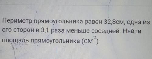 1. Периметр прямоугольника равен 32,8см, одна из его сторон в 3,1 раза меньше соседней. Найтиплощадь