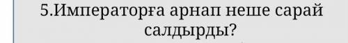 5.Императорға арнап неше сарай салдырды