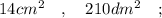 14cm^{2} \quad , \quad 210 dm^{2} \quad ;