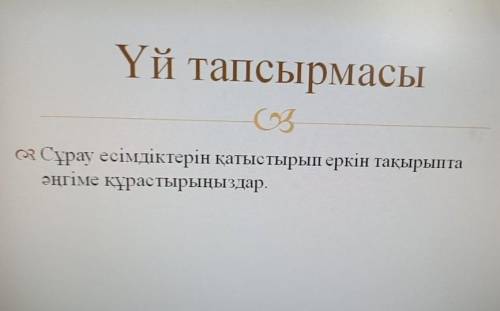 Үй тапсырмасы Cұрау есімдіктерін қатыстырып еркін тақырыптаәңгіме құрастырыңыздар. ПОМАГИТЕ