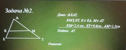 Задача Дано: треугольник EAT,KM || ET, K принадлежит EA, M принвдлежит ATКМ=2,4 см , ET=9,6см, Ам=1,