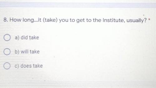 8. How long...it (take) you to get to the Institute, usually? O a) did takeb) will takec) does take