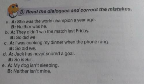 3. Read the dialogues and correct the mistakes. a. A: She was the world champion a year ago.B: Neith