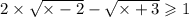 2 \times \sqrt{ \times - 2} - \sqrt{ \times + 3} \geqslant 1