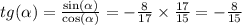 tg( \alpha ) = \frac{ \sin( \alpha ) }{ \cos( \alpha ) } = - \frac{8}{17} \times \frac{17}{15} = - \frac{8}{15} \\