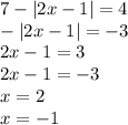 7 - |2x - 1| = 4 \\ - |2x - 1| = - 3 \\ 2x - 1 = 3 \\ 2x - 1 = - 3 \\ x = 2 \\ x = - 1 \\