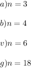 \\ a) n = 3 \\ \\ \ \: b) n = 4 \\ \\v) n = 6 \\ \\g) n = 18