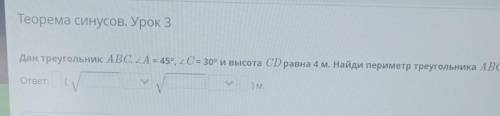 Теорема синусов. Урок 3 Дан треугольник ABC. A = 45°, 2C= 30° и высота CD равна 4 м. Найди периметр