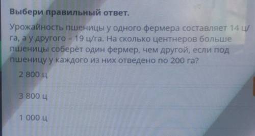 Выбери правильный ответ. Урожайность пшеницы у одного фермера составляет 4 цига, а у другого - 19 ц/