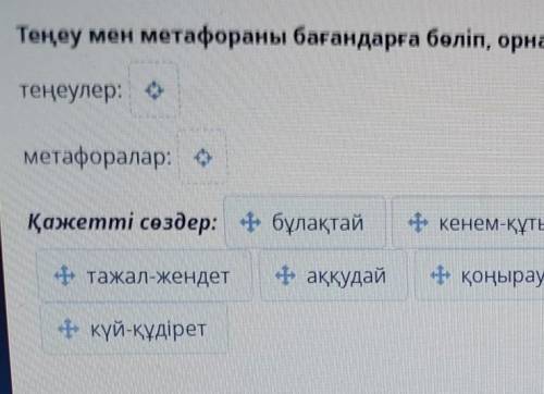 Теңеу мен метафораны бағандарға бөліп, орналастыр. теңеулер:метафоралар:Қажетті сөздер: бұлақтайкене