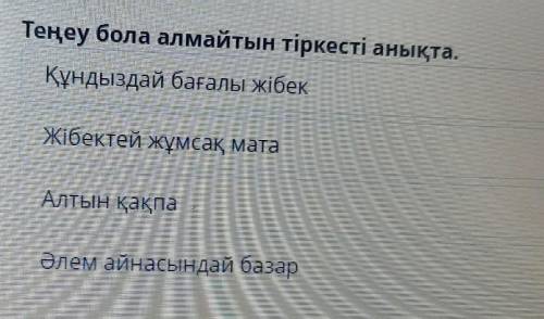 Теңеу бола алмайтын тіркесті анықта. Құндыздай бағалы жібекЖібектей жұмсақ матаАлтын қақпаӘлем айнас