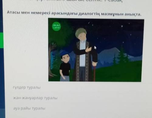 Атасы мен немересі арасындағы диалогтің мазмұнын анықта. Жауаптары:1.гүлдер туралы2.жан-жануарлар ту