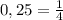 0,25 = \frac{1}{4}