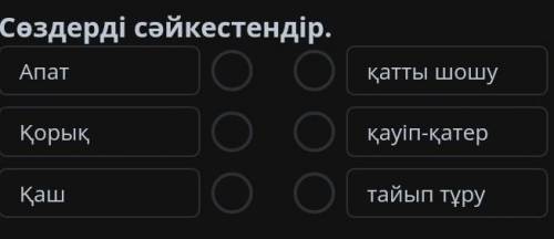 Сөздерді сәйкестендір . Апат қатты шошу Қорық қауіп - қатер Қаш тайып тұру​