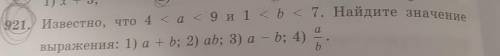 921, Известно, что 4 <a < 9 и 1 b < 7. Найдите значение выражения: 1) a+b; 2) аb; 3) а = b;