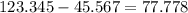 123.345-45.567 = 77.778