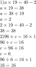 1)a \times 19 = 40 - 2 \\ a \times 19 = 38 \\ a = 38 \div 19 \\ a = 2 \\ 2 \times 19 = 40 - 2 \\ 38 = 38 \\ 2)96 \div c = 16 \times 1 \\ 96 \div c = 16 \\ c = 96 \div 16 \\ c = 6 \\ 96 \div 6 = 16 \times 1 \\ 16 = 16