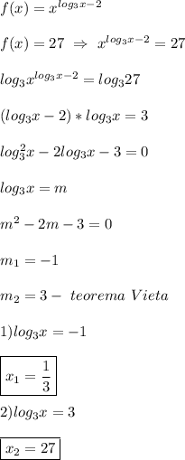 f(x)=x^{log_{3} x-2}\\\\f(x)=27 \ \Rightarrow \ x^{log_{3}x-2}=27\\\\log_{3}x^{log_{3}x-2}=log_{3}27\\\\(log_{3}x-2)*log_{3}x=3\\\\log_{3}^{2}x-2log_{3}x-3=0\\\\log_{3}x=m\\\\m^{2}-2m-3=0\\\\m_{1}=-1\\\\m_{2}=3- \ teorema \ Vieta\\\\1)log_{3}x=-1\\\\\boxed{x_{1}=\frac{1}{3}} \\\\2)log_{3}x=3\\\\\boxed{x_{2}=27}