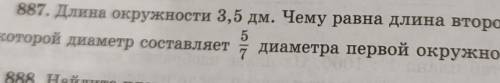 887. Длина окружности 3,5 дм. Чему равна длина второй окружности, 5у которой диаметр составляет 7 ди