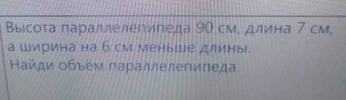 Высота параллелепипеда 90 см длина 7 см ,а ширина на 6 см меньше длины.Найди объем параллелепипеда.​