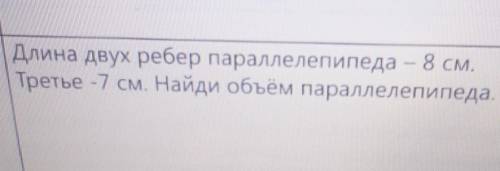 Длина двух ребер параллелепипеда – 8 см.Третье -7 см. Найди объем параллелепипеда.​