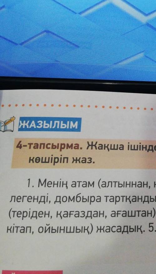 4-тапсырма. Жақша ішіндегі сөздердің тиістісін қойып, сөйлемдерді көшіріп жаз.1. Менің атам (алтынна