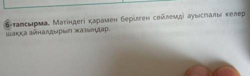 6 - тапсырма . Мәтіндегі қарамен берілген сөйлемді ауыспалы келер , шаққа айналдырып жазыңдар .​