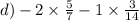 d) - 2 \times \frac{5}{7} - 1 \times \frac{3}{14}