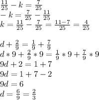 \frac{11}{25} - k = \frac{7}{25} \\-k = \frac{7}{25} -\frac{11}{25}\\k = \frac{11}{25}-\frac{7}{25} = \frac{11-7}{25} = \frac{4}{25}\\\\d+\frac{2}{9} = \frac{1}{9} + \frac{7}{9}\\d*9+\frac{2}{9}*9 = \frac{1}{9}*9 + \frac{7}{9}*9 \\9d+2=1+7\\9d=1+7-2\\9d=6\\d=\frac{6}{9} = \frac{2}{3}\\