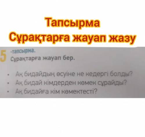 Сұрақтарға жауап бер. •ақ бидайдың өсуіне не кедергі болды?•Ақ бидай кімдерден көмек сұрайды?• ақ би