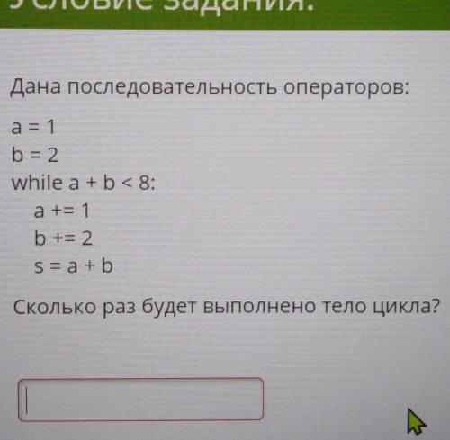 Дана последовательность операторов: a = 1b = 2while a + b < 8:а += 1b+= 2s = a + bСколько раз буд