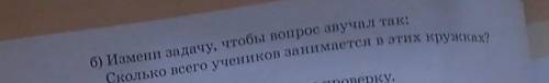 Б) Измени задачу, чтобы вопрос звучал так:Сколько всего учеников занимается в этих кружках?​