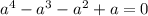 a^{4} - a^{3} - a^{2} + a = 0